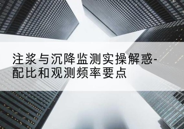 高港水泥浆配比不当会不会造成注浆管堵管？-注浆与沉降监测实操解惑-配比和观测频率要点