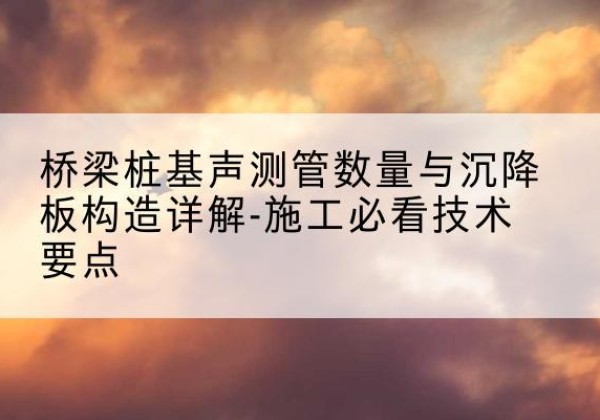 高港桩基需要预埋几根声测管？-桥梁桩基声测管数量与沉降板构造详解-施工必看技术要点
